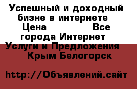 Успешный и доходный бизне в интернете › Цена ­ 100 000 - Все города Интернет » Услуги и Предложения   . Крым,Белогорск